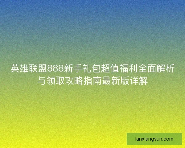 英雄联盟888新手礼包超值福利全面解析与领取攻略指南最新版详解