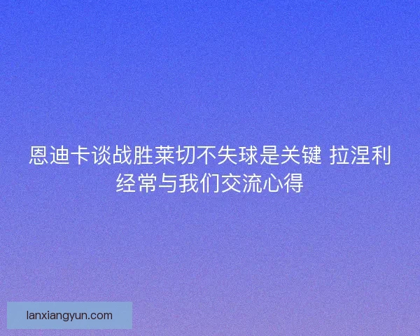恩迪卡谈战胜莱切不失球是关键 拉涅利经常与我们交流心得