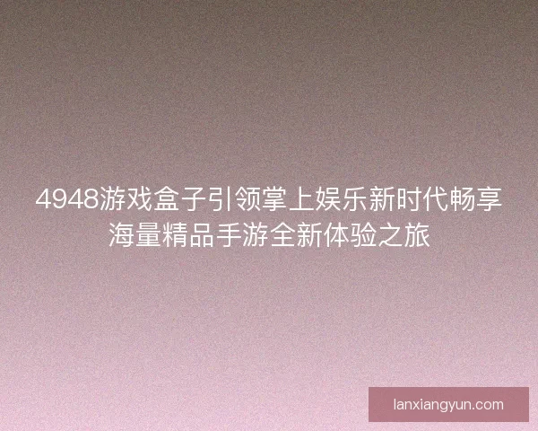 4948游戏盒子引领掌上娱乐新时代畅享海量精品手游全新体验之旅
