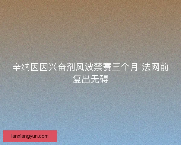 辛纳因因兴奋剂风波禁赛三个月 法网前复出无碍