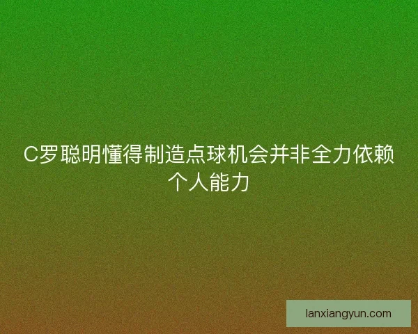 C罗聪明懂得制造点球机会并非全力依赖个人能力