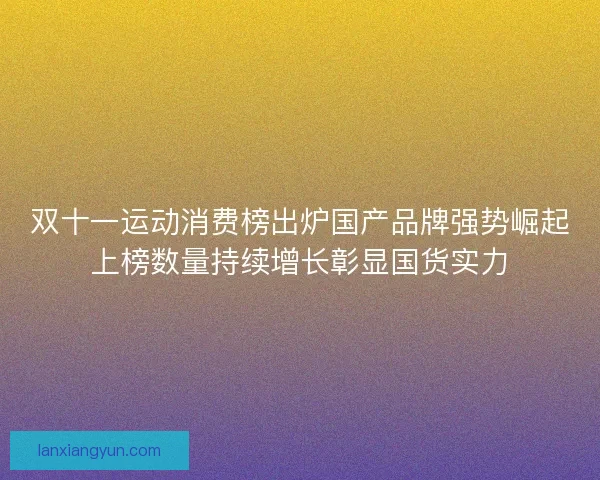 双十一运动消费榜出炉国产品牌强势崛起上榜数量持续增长彰显国货实力