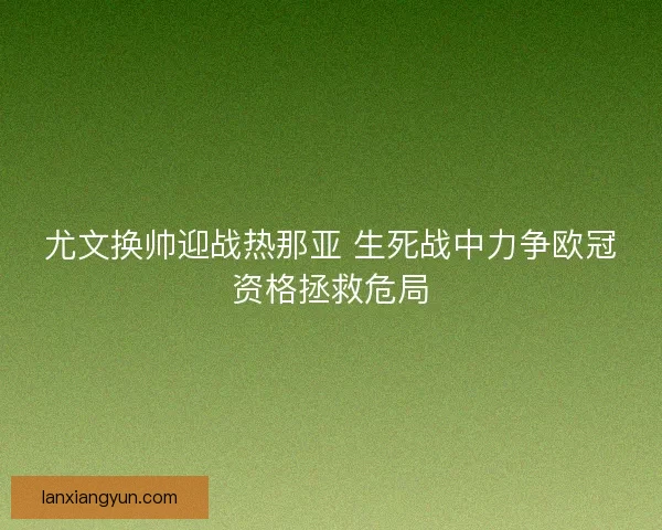尤文换帅迎战热那亚 生死战中力争欧冠资格拯救危局
