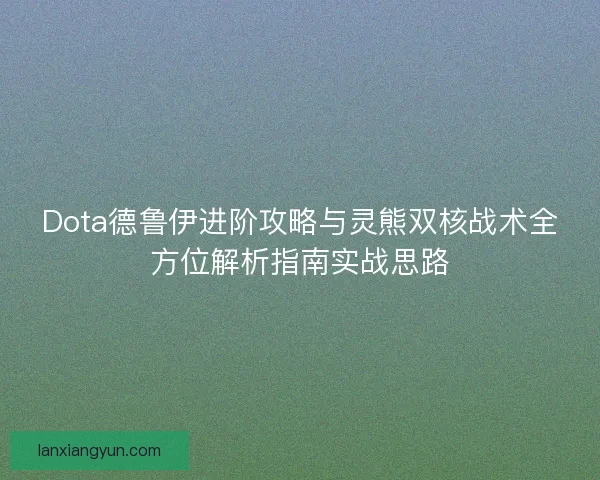 Dota德鲁伊进阶攻略与灵熊双核战术全方位解析指南实战思路