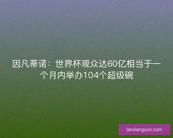 因凡蒂诺：世界杯观众达60亿相当于一个月内举办104个超级碗