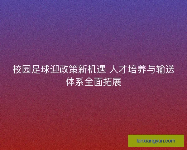 校园足球迎政策新机遇 人才培养与输送体系全面拓展