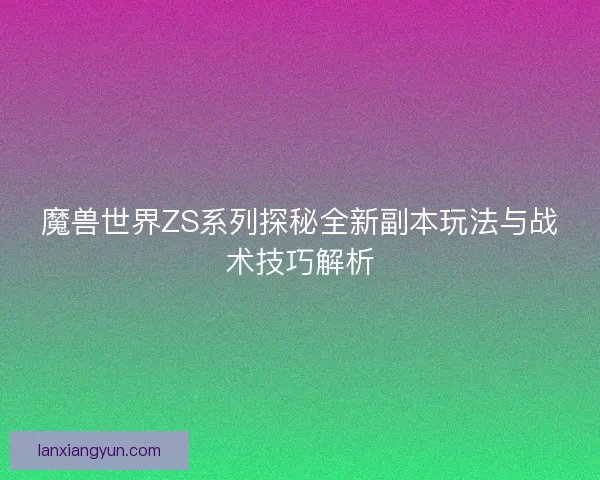 魔兽世界ZS系列探秘全新副本玩法与战术技巧解析